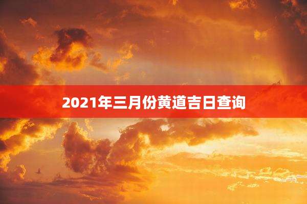 2021年三月份黄道吉日查询