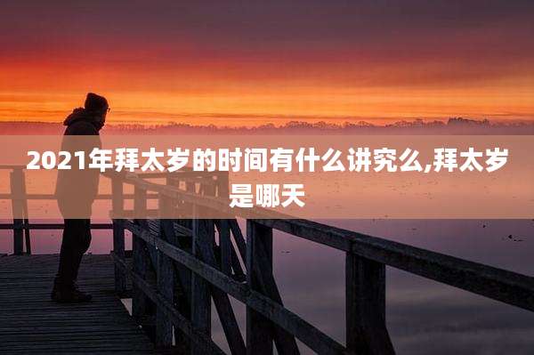 2021年拜太岁的时间有什么讲究么,拜太岁是哪天