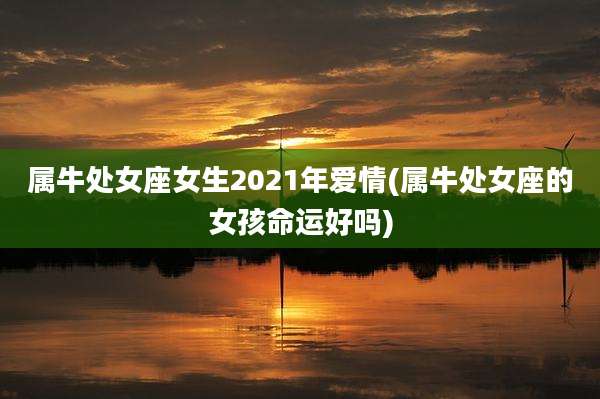 属牛处女座女生2021年爱情(属牛处女座的女孩命运好吗)