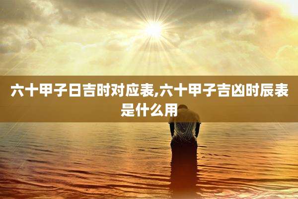 六十甲子日吉时对应表,六十甲子吉凶时辰表是什么用