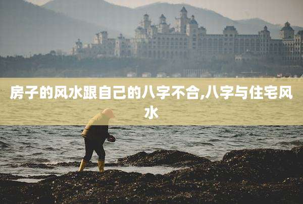 房子的风水跟自己的八字不合,八字与住宅风水