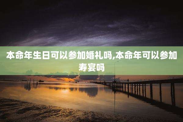 本命年生日可以参加婚礼吗,本命年可以参加寿宴吗