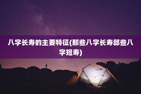 八字长寿的主要特征(那些八字长寿邶些八字短寿)