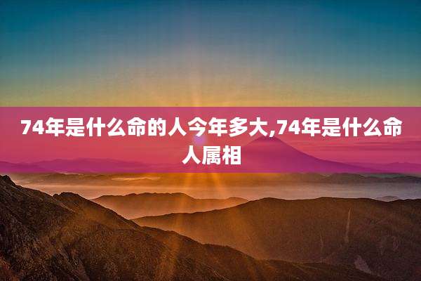 74年是什么命的人今年多大,74年是什么命人属相