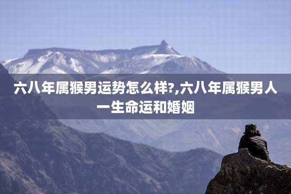 六八年属猴男运势怎么样?,六八年属猴男人一生命运和婚姻