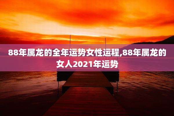 88年属龙的全年运势女性运程,88年属龙的女人2021年运势