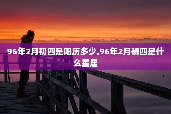 96年2月初四是阳历多少,96年2月初四是什么星座