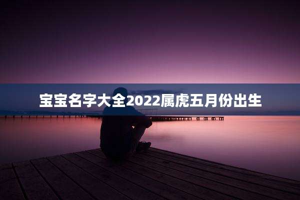 宝宝名字大全2022属虎五月份出生