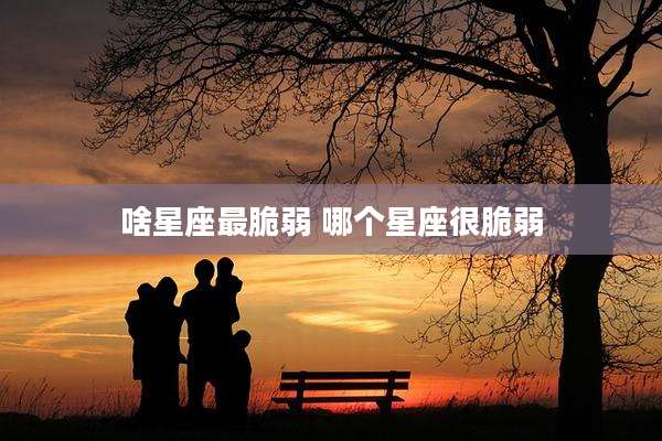 啥星座最脆弱 哪个星座很脆弱