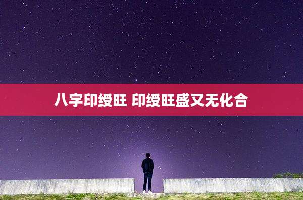 八字印绶旺 印绶旺盛又无化合