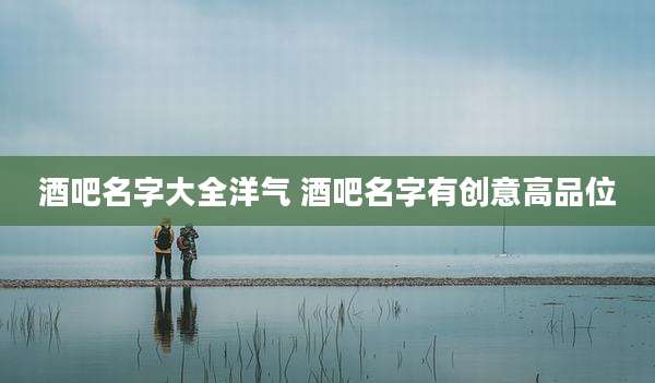 酒吧名字大全洋气 酒吧名字有创意高品位