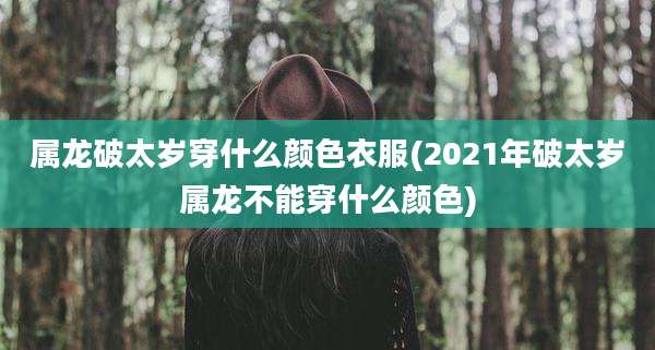 属龙破太岁穿什么颜色衣服(2021年破太岁属龙不能穿什么颜色)