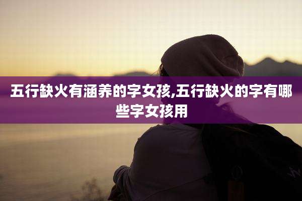 五行缺火有涵养的字女孩,五行缺火的字有哪些字女孩用