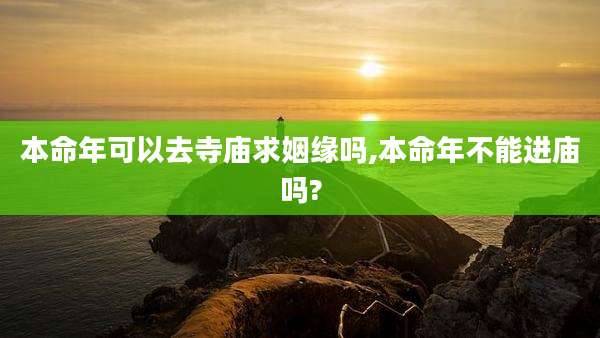 本命年可以去寺庙求姻缘吗,本命年不能进庙吗?