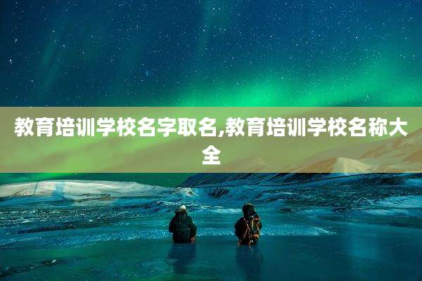 教育培训学校名字取名,教育培训学校名称大全