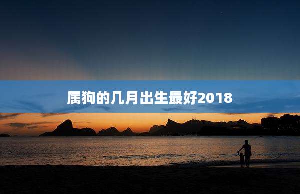 属狗的几月出生最好2018