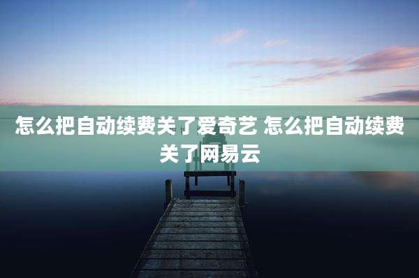 怎么把自动续费关了爱奇艺 怎么把自动续费关了网易云