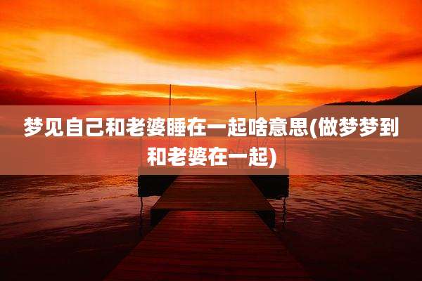 梦见自己和老婆睡在一起啥意思(做梦梦到和老婆在一起)