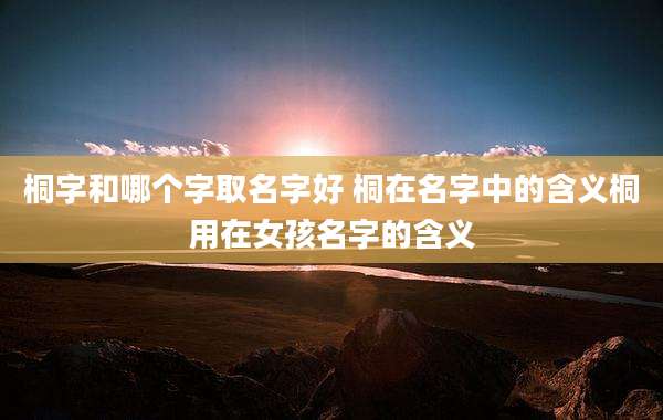 桐字和哪个字取名字好 桐在名字中的含义桐用在女孩名字的含义