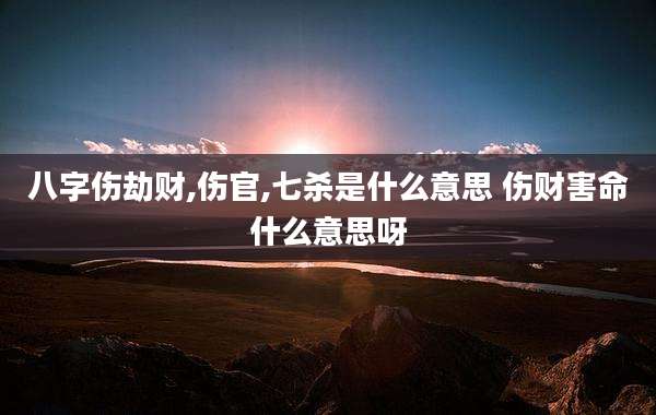 八字伤劫财,伤官,七杀是什么意思 伤财害命什么意思呀