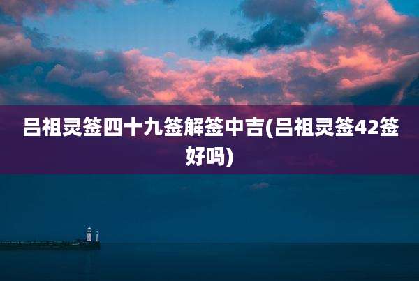 吕祖灵签四十九签解签中吉(吕祖灵签42签好吗)
