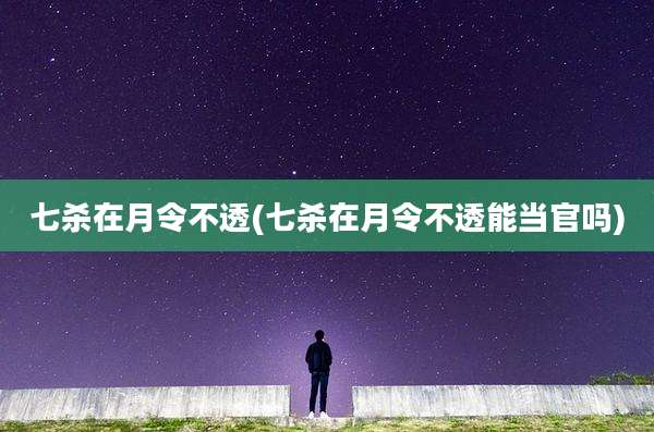 七杀在月令不透(七杀在月令不透能当官吗)