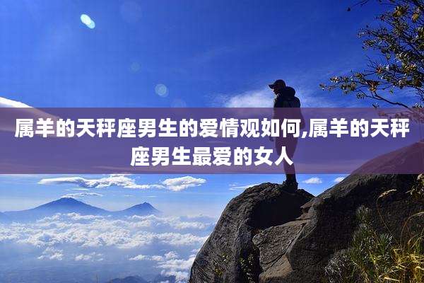 属羊的天秤座男生的爱情观如何,属羊的天秤座男生最爱的女人