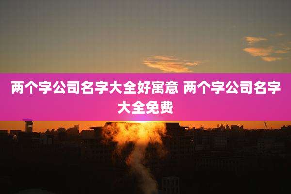 两个字公司名字大全好寓意 两个字公司名字大全免费