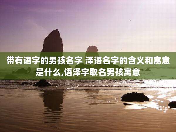 带有语字的男孩名字 泽语名字的含义和寓意是什么,语泽字取名男孩寓意