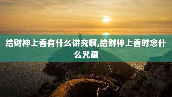 给财神上香有什么讲究啊,给财神上香时念什么咒语