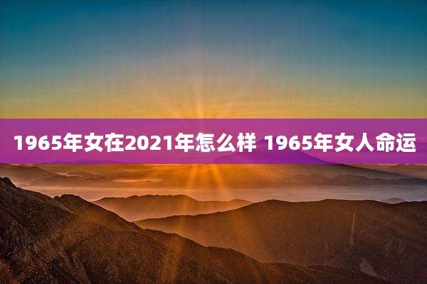 1965年女在2021年怎么样 1965年女人命运