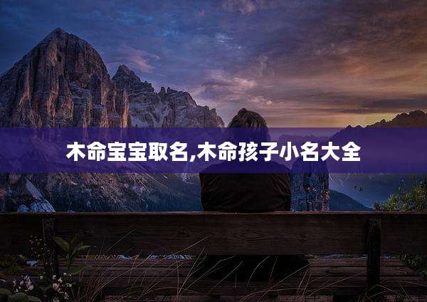 木命宝宝取名,木命孩子小名大全