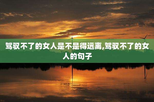 驾驭不了的女人是不是得远离,驾驭不了的女人的句子