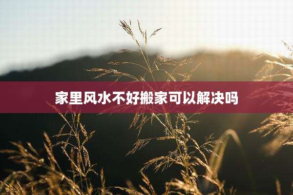 家里风水不好搬家可以解决吗