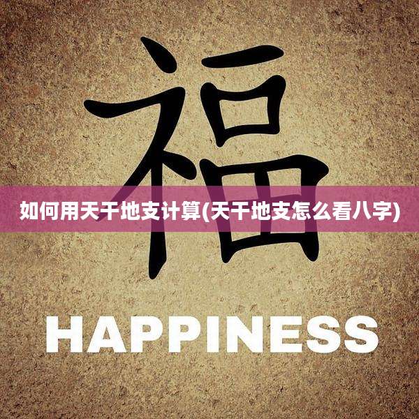 如何用天干地支计算(天干地支怎么看八字)