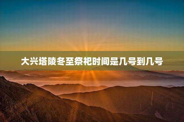大兴塔陵冬至祭祀时间是几号到几号