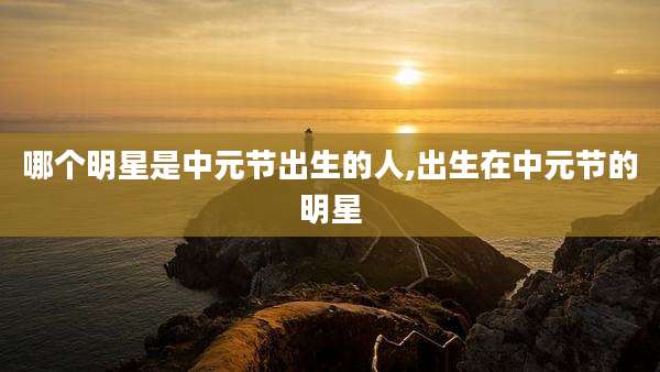 哪个明星是中元节出生的人,出生在中元节的明星