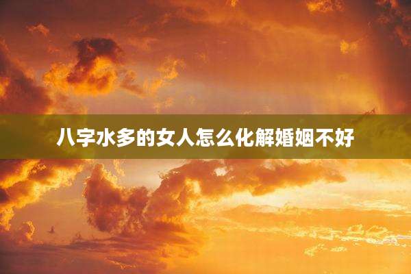 八字水多的女人怎么化解婚姻不好
