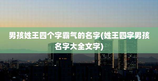 男孩姓王四个字霸气的名字(姓王四字男孩名字大全文字)