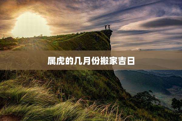 属虎的几月份搬家吉日