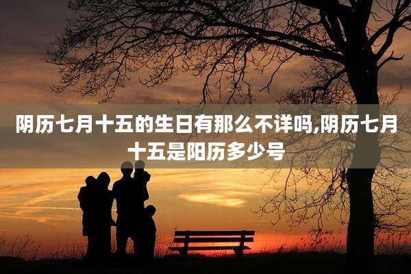 阴历七月十五的生日有那么不详吗,阴历七月十五是阳历多少号