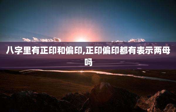 八字里有正印和偏印,正印偏印都有表示两母吗