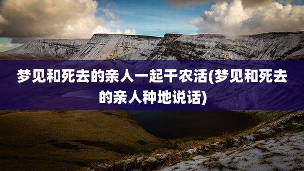 梦见和死去的亲人一起干农活(梦见和死去的亲人种地说话)