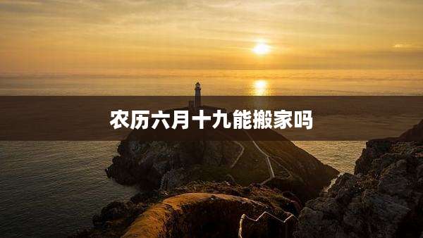 农历六月十九能搬家吗