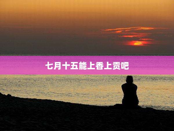 七月十五能上香上贡吧