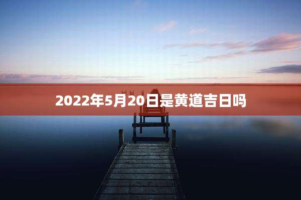 2022年5月20日是黄道吉日吗