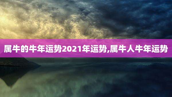 属牛的牛年运势2021年运势,属牛人牛年运势