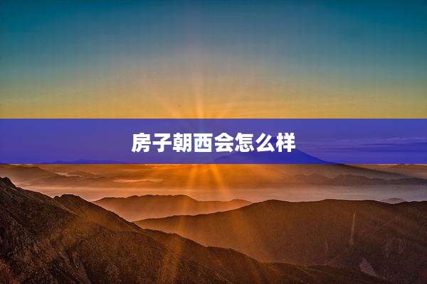 房子朝西会怎么样