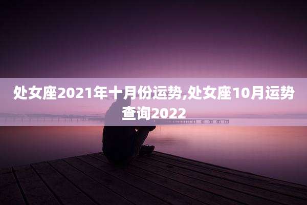 处女座2021年十月份运势,处女座10月运势查询2022