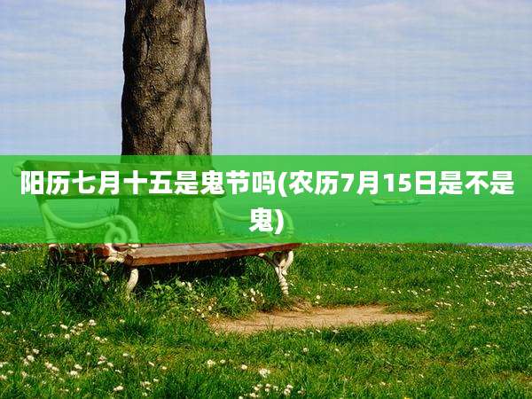 阳历七月十五是鬼节吗(农历7月15日是不是鬼)